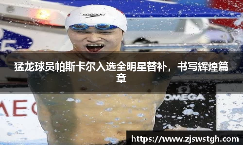 猛龙球员帕斯卡尔入选全明星替补，书写辉煌篇章