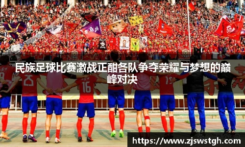 民族足球比赛激战正酣各队争夺荣耀与梦想的巅峰对决