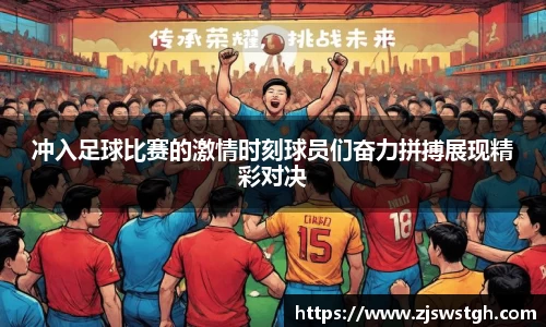 冲入足球比赛的激情时刻球员们奋力拼搏展现精彩对决