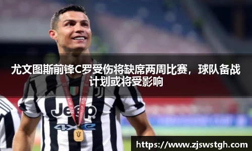 尤文图斯前锋C罗受伤将缺席两周比赛，球队备战计划或将受影响