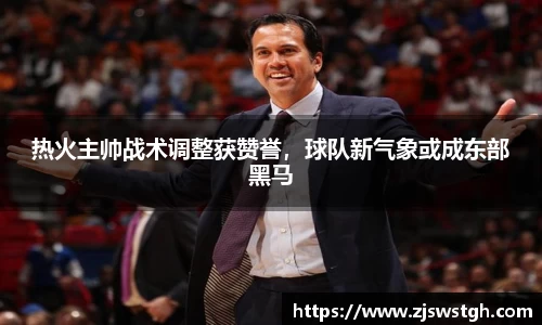 热火主帅战术调整获赞誉，球队新气象或成东部黑马