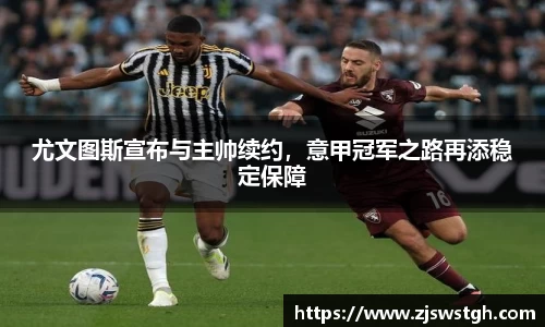 尤文图斯宣布与主帅续约，意甲冠军之路再添稳定保障