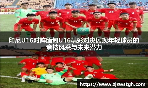 印尼U16对阵缅甸U16精彩对决展现年轻球员的竞技风采与未来潜力