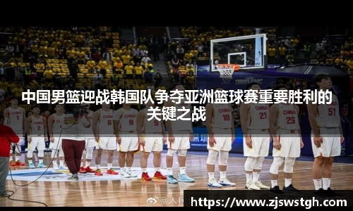 中国男篮迎战韩国队争夺亚洲篮球赛重要胜利的关键之战