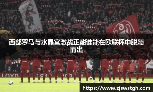 西部罗马与水晶宫激战正酣谁能在欧联杯中脱颖而出