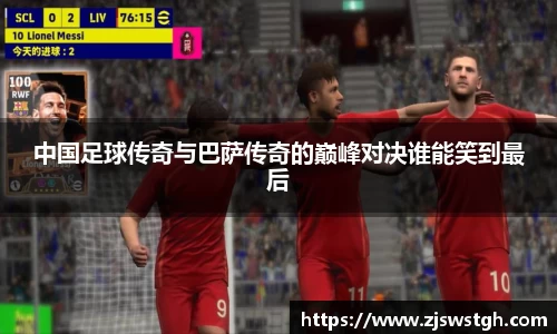 中国足球传奇与巴萨传奇的巅峰对决谁能笑到最后