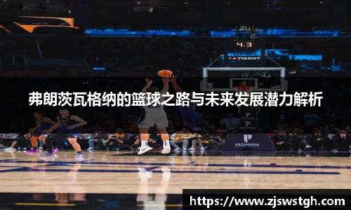 弗朗茨瓦格纳的篮球之路与未来发展潜力解析