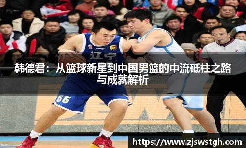 韩德君：从篮球新星到中国男篮的中流砥柱之路与成就解析