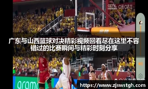 广东与山西篮球对决精彩视频回看尽在这里不容错过的比赛瞬间与精彩时刻分享