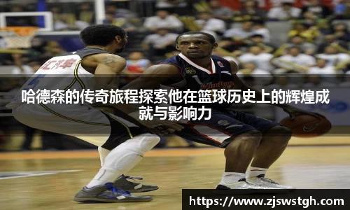 哈德森的传奇旅程探索他在篮球历史上的辉煌成就与影响力