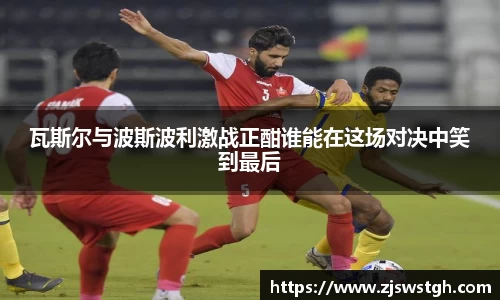 瓦斯尔与波斯波利激战正酣谁能在这场对决中笑到最后