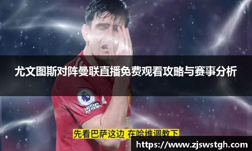 尤文图斯对阵曼联直播免费观看攻略与赛事分析