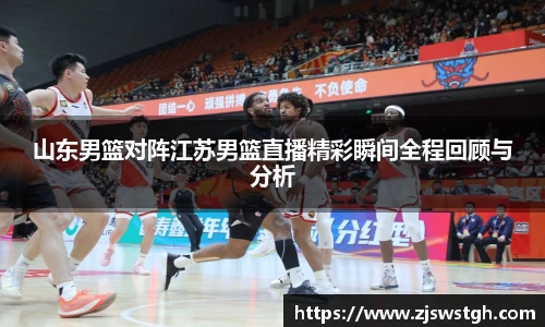 山东男篮对阵江苏男篮直播精彩瞬间全程回顾与分析