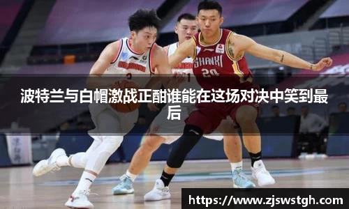 波特兰与白帽激战正酣谁能在这场对决中笑到最后