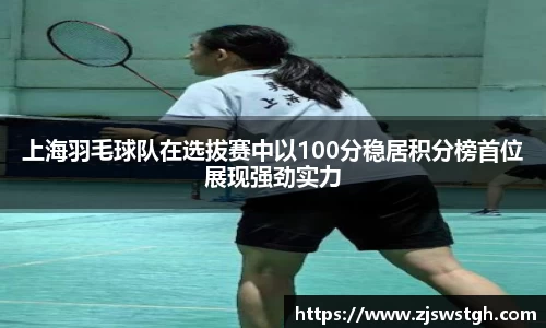 上海羽毛球队在选拔赛中以100分稳居积分榜首位展现强劲实力