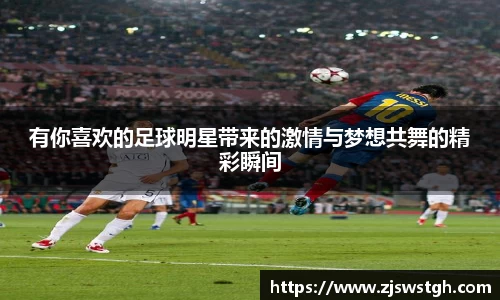 有你喜欢的足球明星带来的激情与梦想共舞的精彩瞬间
