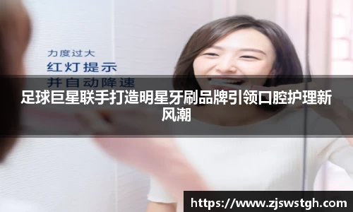 足球巨星联手打造明星牙刷品牌引领口腔护理新风潮