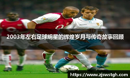 2003年左右足球明星的辉煌岁月与传奇故事回顾