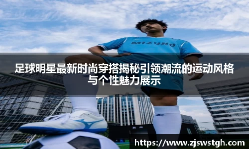 足球明星最新时尚穿搭揭秘引领潮流的运动风格与个性魅力展示