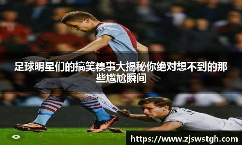 足球明星们的搞笑糗事大揭秘你绝对想不到的那些尴尬瞬间