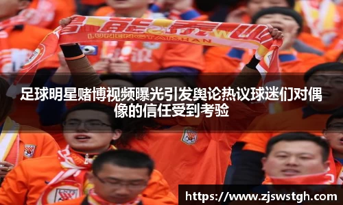 足球明星赌博视频曝光引发舆论热议球迷们对偶像的信任受到考验