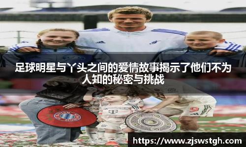 足球明星与丫头之间的爱情故事揭示了他们不为人知的秘密与挑战